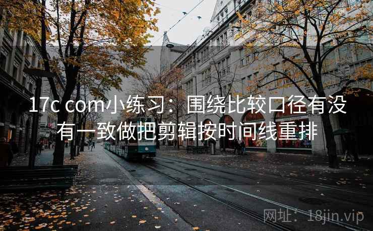 17c com小练习:围绕比较口径有没有一致做把剪辑按时间线重排