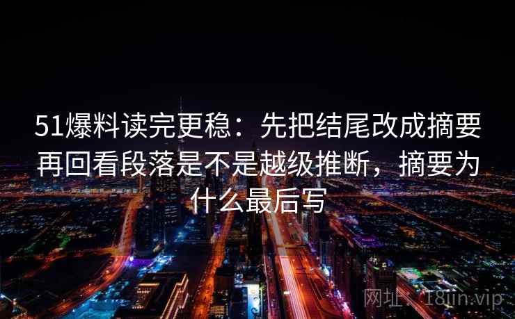 51爆料读完更稳：先把结尾改成摘要再回看段落是不是越级推断，摘要为什么最后写  第2张