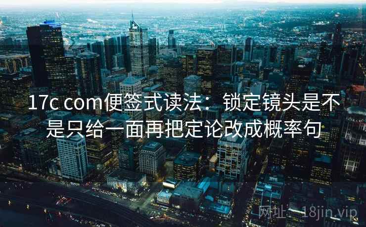 17c com便签式读法：锁定镜头是不是只给一面再把定论改成概率句