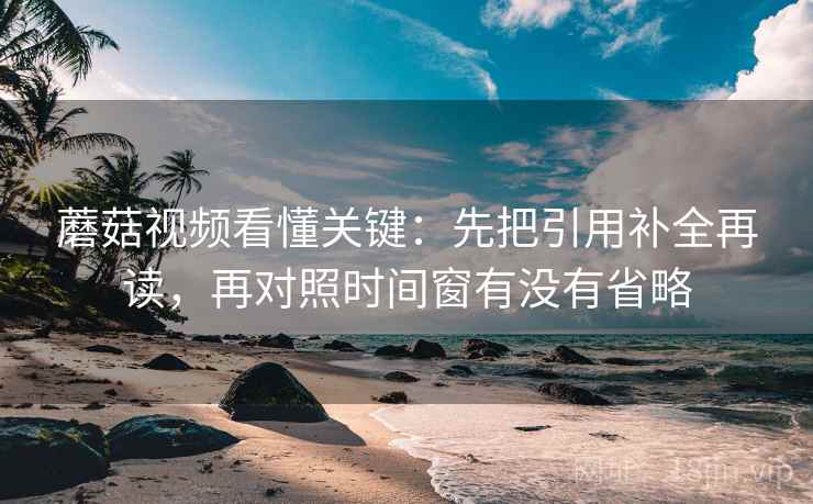 蘑菇视频看懂关键:先把引用补全再读,再对照时间窗有没有省略 第2张 蘑菇视频看懂关键:先把引用补全再读,再对照时间窗有没有省略 第2张