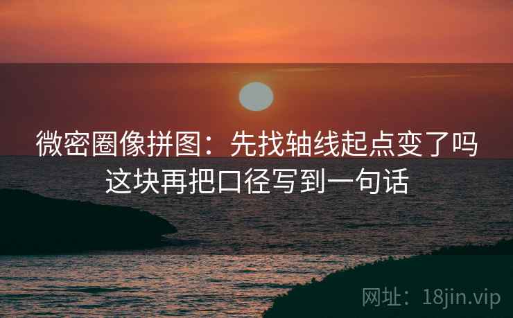 微密圈像拼图：先找轴线起点变了吗这块再把口径写到一句话
