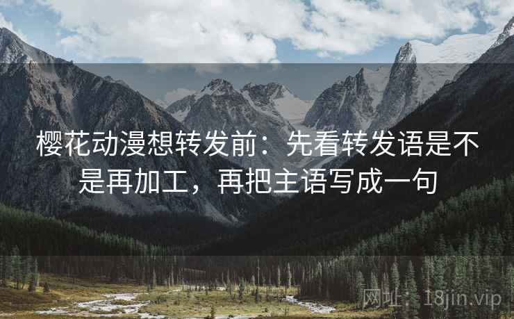 樱花动漫想转发前：先看转发语是不是再加工，再把主语写成一句