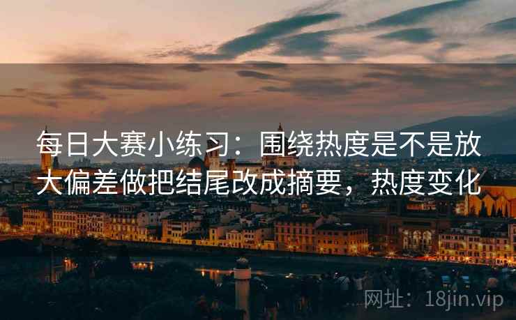每日大赛小练习:围绕热度是不是放大偏差做把结尾改成摘要,热度变化 第2张 每日大赛小练习:围绕热度是不是放大偏差做把结尾改成摘要,热度变化 第2张