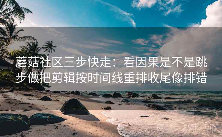 蘑菇社区三步快走：看因果是不是跳步做把剪辑按时间线重排收尾像排错  第2张