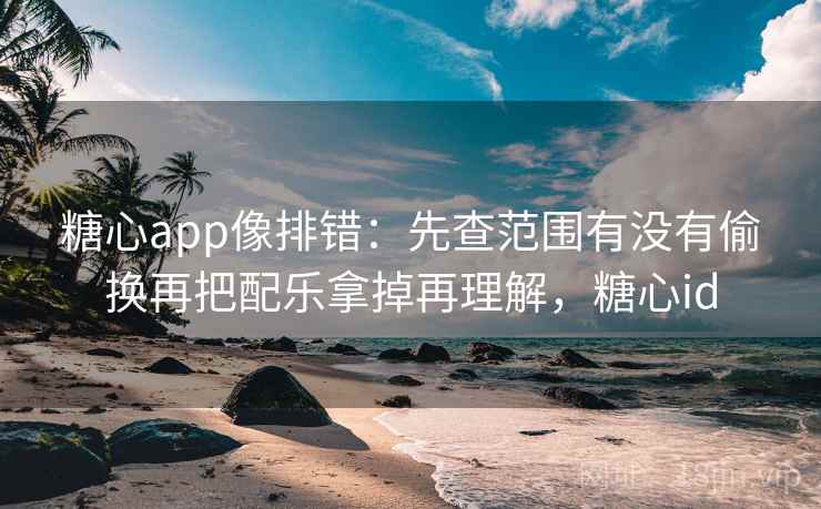 糖心app像排错：先查范围有没有偷换再把配乐拿掉再理解，糖心id