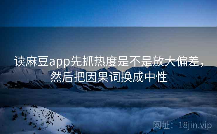 读麻豆app先抓热度是不是放大偏差，然后把因果词换成中性  第2张