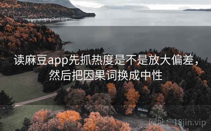 读麻豆app先抓热度是不是放大偏差，然后把因果词换成中性