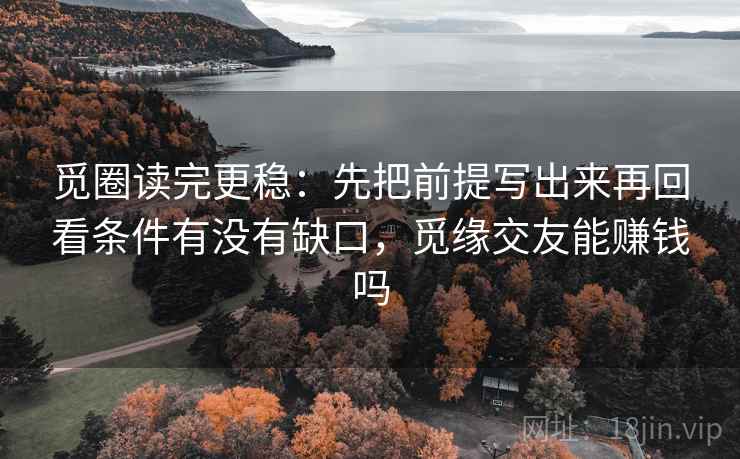 觅圈读完更稳：先把前提写出来再回看条件有没有缺口，觅缘交友能赚钱吗  第2张