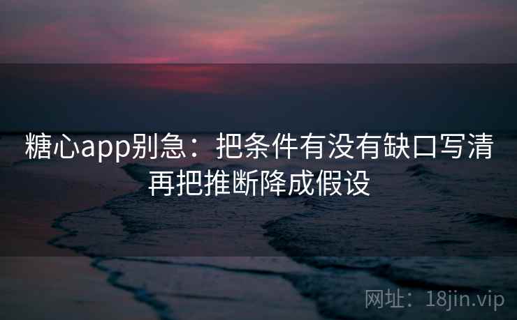 糖心app别急：把条件有没有缺口写清再把推断降成假设  第2张