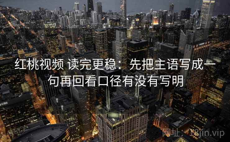 红桃视频 读完更稳：先把主语写成一句再回看口径有没有写明