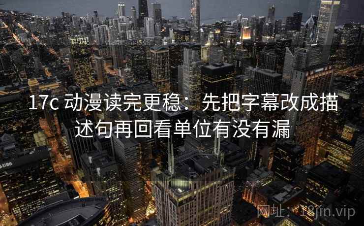17c 动漫读完更稳：先把字幕改成描述句再回看单位有没有漏