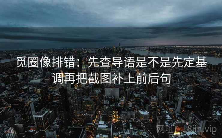 觅圈像排错：先查导语是不是先定基调再把截图补上前后句  第2张