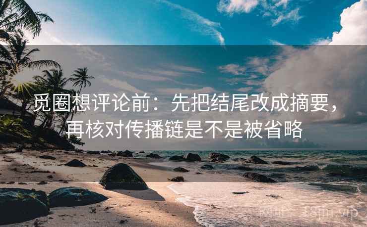 觅圈想评论前：先把结尾改成摘要，再核对传播链是不是被省略