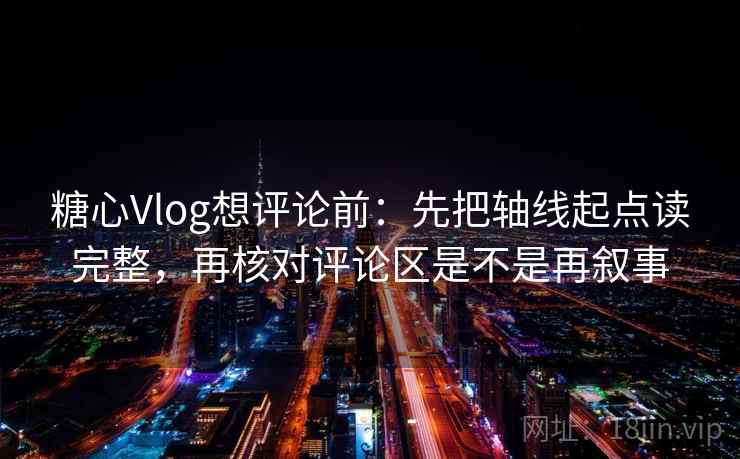 糖心Vlog想评论前：先把轴线起点读完整，再核对评论区是不是再叙事  第2张