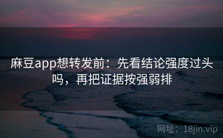 麻豆app想转发前：先看结论强度过头吗，再把证据按强弱排