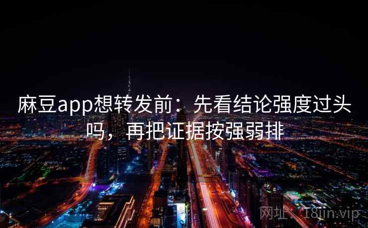 麻豆app想转发前：先看结论强度过头吗，再把证据按强弱排  第2张