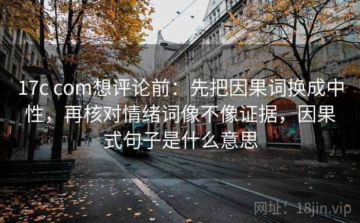 17c com想评论前：先把因果词换成中性，再核对情绪词像不像证据，因果式句子是什么意思