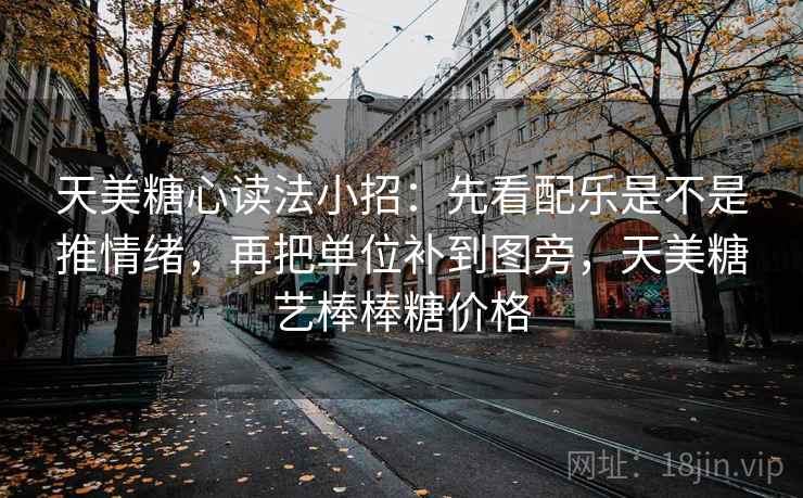 天美糖心读法小招：先看配乐是不是推情绪，再把单位补到图旁，天美糖艺棒棒糖价格
