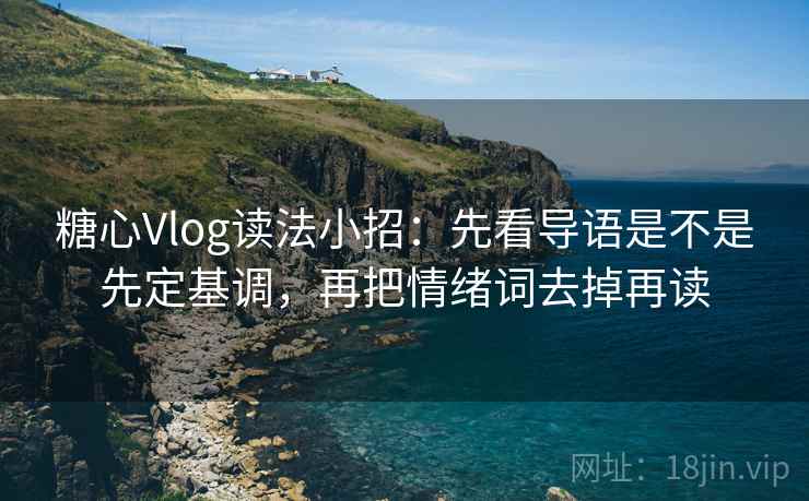 糖心Vlog读法小招：先看导语是不是先定基调，再把情绪词去掉再读