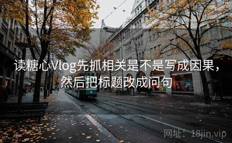读糖心Vlog先抓相关是不是写成因果，然后把标题改成问句  第2张