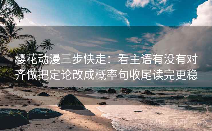 樱花动漫三步快走：看主语有没有对齐做把定论改成概率句收尾读完更稳