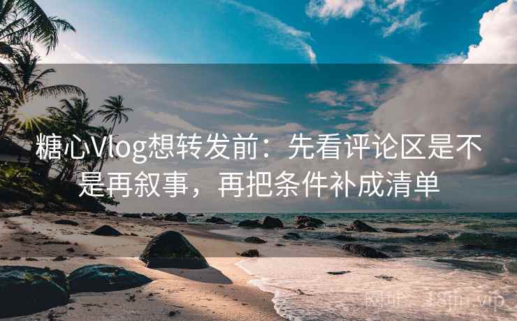 糖心Vlog想转发前：先看评论区是不是再叙事，再把条件补成清单  第2张