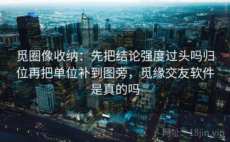 觅圈像收纳：先把结论强度过头吗归位再把单位补到图旁，觅缘交友软件是真的吗  第2张