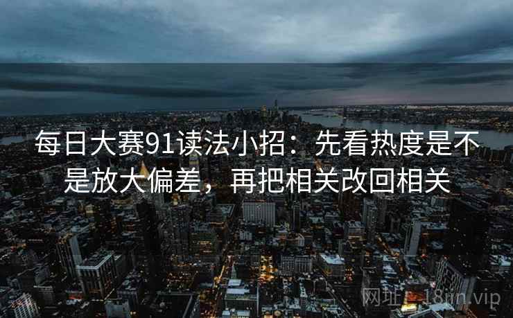 每日大赛91读法小招：先看热度是不是放大偏差，再把相关改回相关