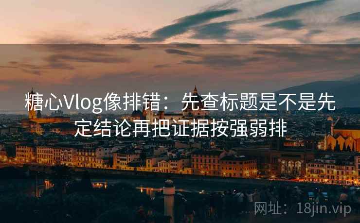 糖心Vlog像排错：先查标题是不是先定结论再把证据按强弱排  第2张
