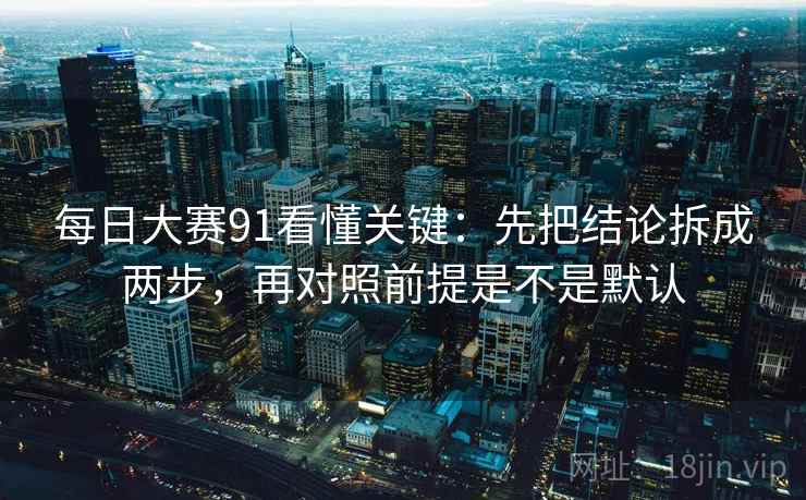 每日大赛91看懂关键：先把结论拆成两步，再对照前提是不是默认