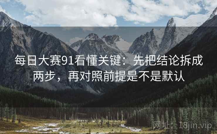 每日大赛91看懂关键：先把结论拆成两步，再对照前提是不是默认  第2张