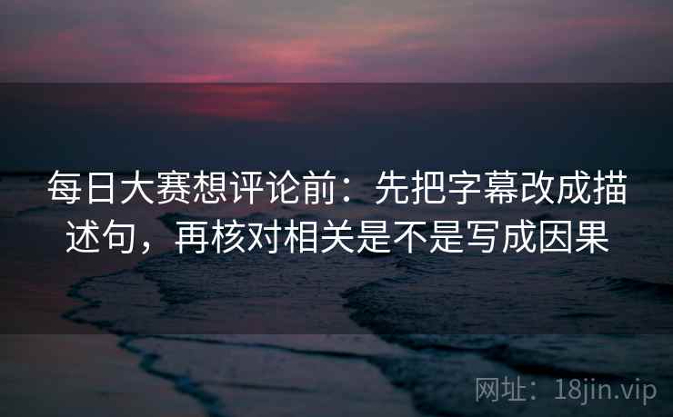 每日大赛想评论前：先把字幕改成描述句，再核对相关是不是写成因果  第2张