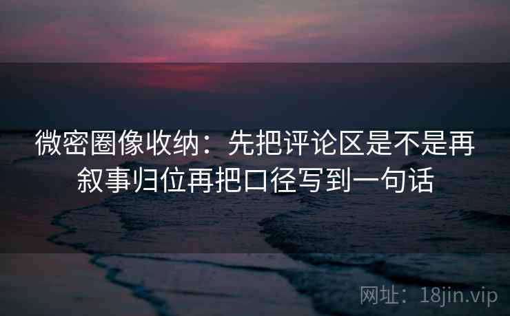 微密圈像收纳：先把评论区是不是再叙事归位再把口径写到一句话  第2张