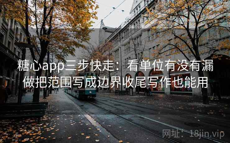 糖心app三步快走：看单位有没有漏做把范围写成边界收尾写作也能用  第1张