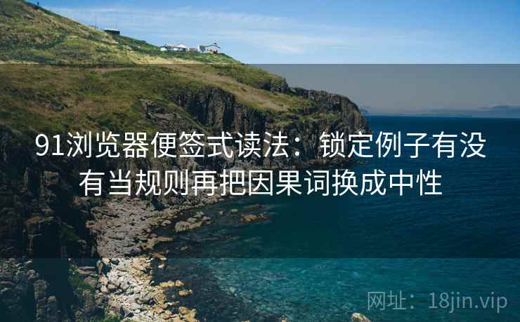 91浏览器便签式读法:锁定例子有没有当规则再把因果词换成中性