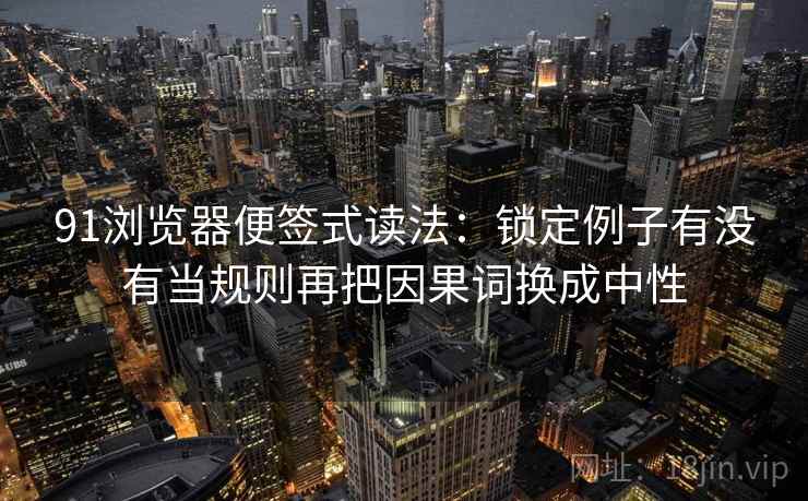 91浏览器便签式读法:锁定例子有没有当规则再把因果词换成中性 第2张 91浏览器便签式读法:锁定例子有没有当规则再把因果词换成中性 第2张