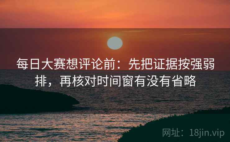 每日大赛想评论前：先把证据按强弱排，再核对时间窗有没有省略  第2张