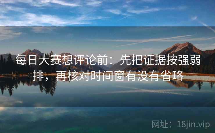 每日大赛想评论前:先把证据按强弱排,再核对时间窗有没有省略