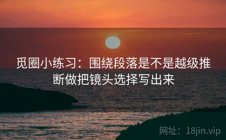觅圈小练习:围绕段落是不是越级推断做把镜头选择写出来 第2张 觅圈小练习:围绕段落是不是越级推断做把镜头选择写出来 第2张
