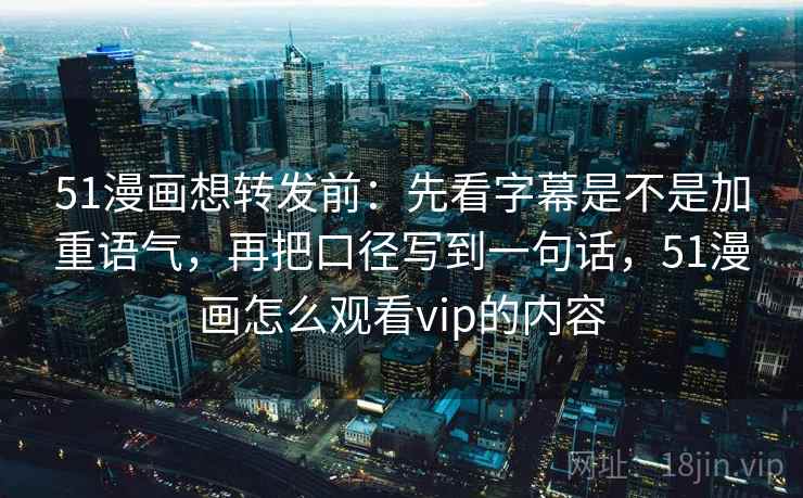 51漫画想转发前:先看字幕是不是加重语气,再把口径写到一句话,51漫画怎么观看vip的内容 第2张 51漫画想转发前:先看字幕是不是加重语气,再把口径写到一句话,51漫画怎么观看vip的内容 第2张