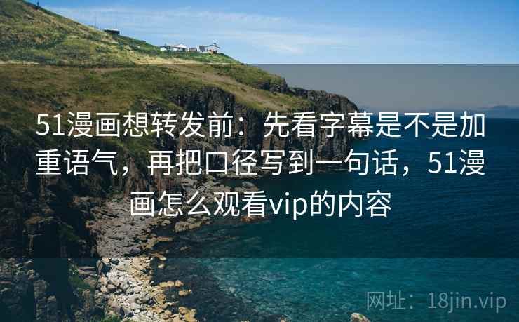 51漫画想转发前:先看字幕是不是加重语气,再把口径写到一句话,51漫画怎么观看vip的内容