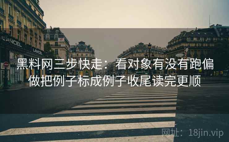 黑料网三步快走:看对象有没有跑偏做把例子标成例子收尾读完更顺 第2张 黑料网三步快走:看对象有没有跑偏做把例子标成例子收尾读完更顺 第2张