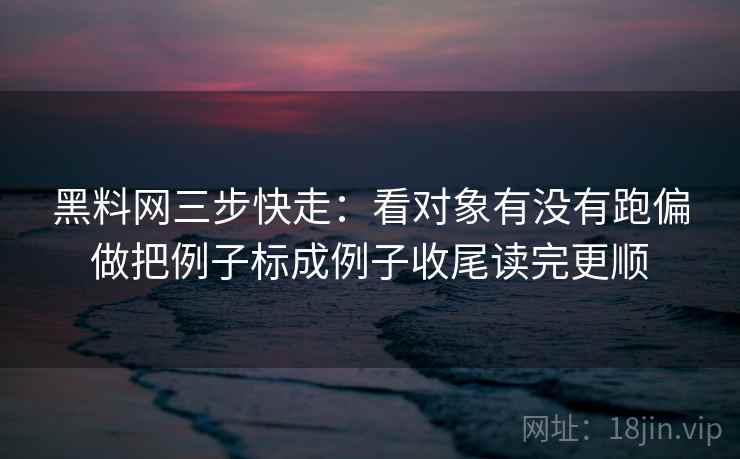 黑料网三步快走:看对象有没有跑偏做把例子标成例子收尾读完更顺