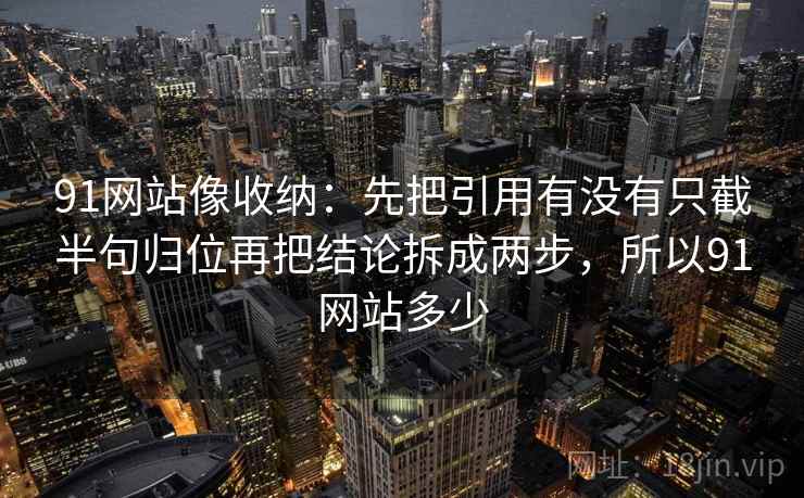 91网站像收纳:先把引用有没有只截半句归位再把结论拆成两步,所以91网站多少