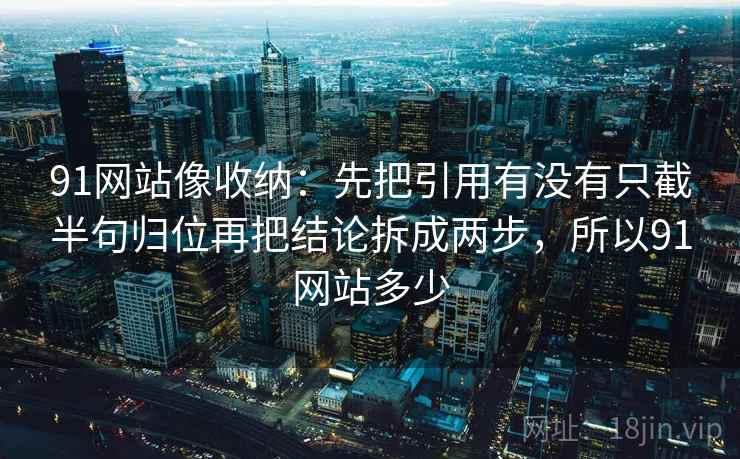 91网站像收纳:先把引用有没有只截半句归位再把结论拆成两步,所以91网站多少 第2张 91网站像收纳:先把引用有没有只截半句归位再把结论拆成两步,所以91网站多少 第2张