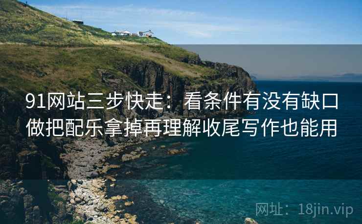 91网站三步快走：看条件有没有缺口做把配乐拿掉再理解收尾写作也能用