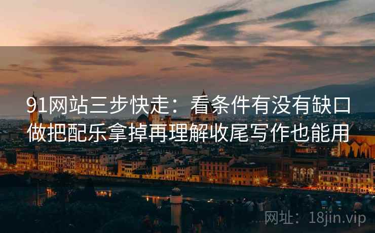 91网站三步快走:看条件有没有缺口做把配乐拿掉再理解收尾写作也能用 第2张 91网站三步快走:看条件有没有缺口做把配乐拿掉再理解收尾写作也能用 第2张