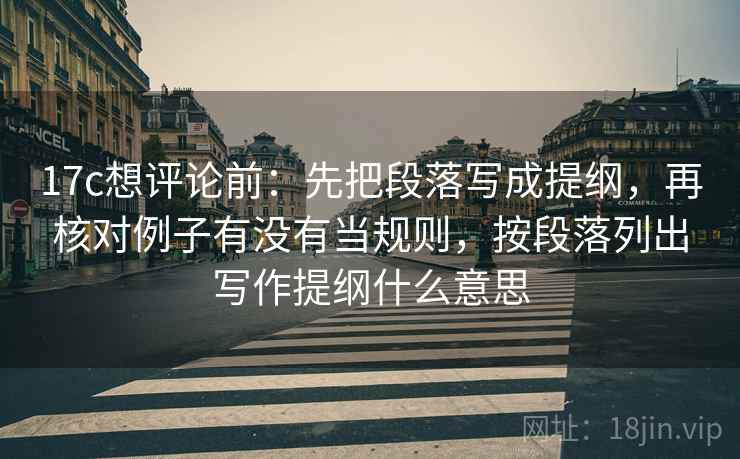 17c想评论前:先把段落写成提纲,再核对例子有没有当规则,按段落列出写作提纲什么意思 第2张 17c想评论前:先把段落写成提纲,再核对例子有没有当规则,按段落列出写作提纲什么意思 第2张