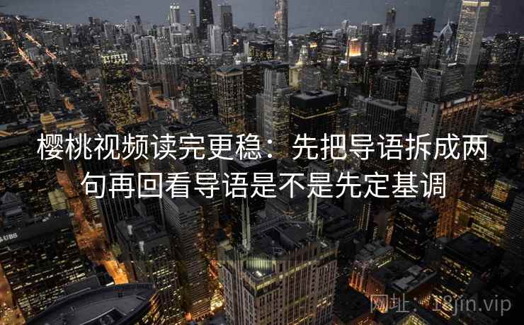 樱桃视频读完更稳：先把导语拆成两句再回看导语是不是先定基调  第2张