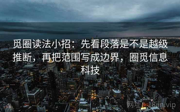 觅圈读法小招:先看段落是不是越级推断,再把范围写成边界,圈觅信息科技
